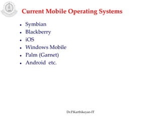  Symbian
 Blackberry
 iOS
 Windows Mobile
 Palm (Garnet)
 Android etc.
Current Mobile Operating Systems
Dr.P.Karthikeyan-IT
 