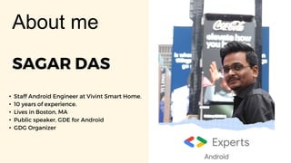 SAGAR DAS
• Staff Android Engineer at Vivint Smart Home.
• 10 years of experience.
• Lives in Boston, MA
• Public speaker, GDE for Android
• GDG Organizer
About me
 