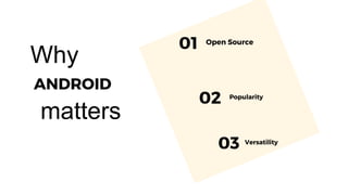 ANDROID
01 Open Source
02 Popularity
03 Versatility
Why
matters
 
