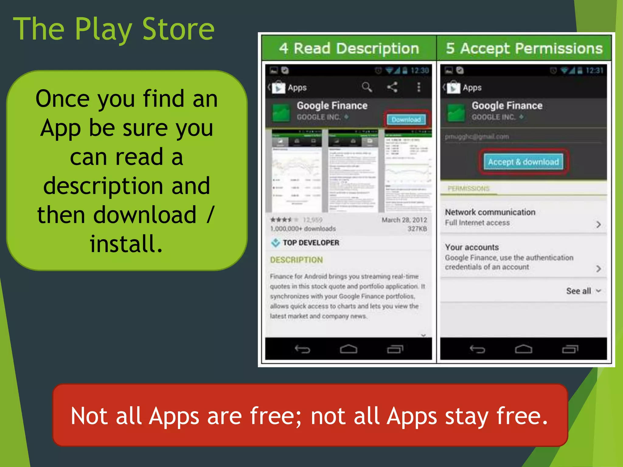The Play Store
Once you find an
App be sure you
can read a
description and
then download /
install.
Not all Apps are free; not all Apps stay free.
 