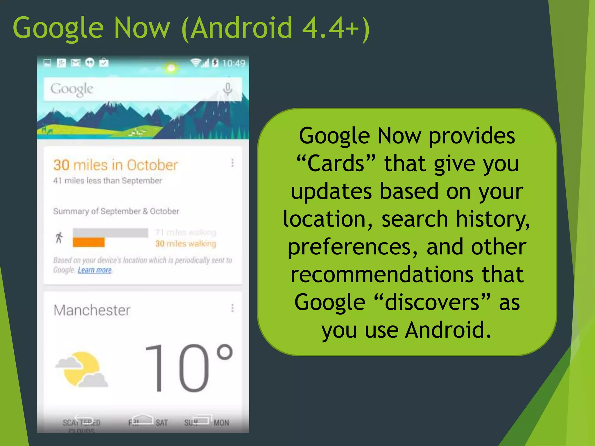 Google Now (Android 4.4+)
Google Now provides
“Cards” that give you
updates based on your
location, search history,
preferences, and other
recommendations that
Google “discovers” as
you use Android.
 