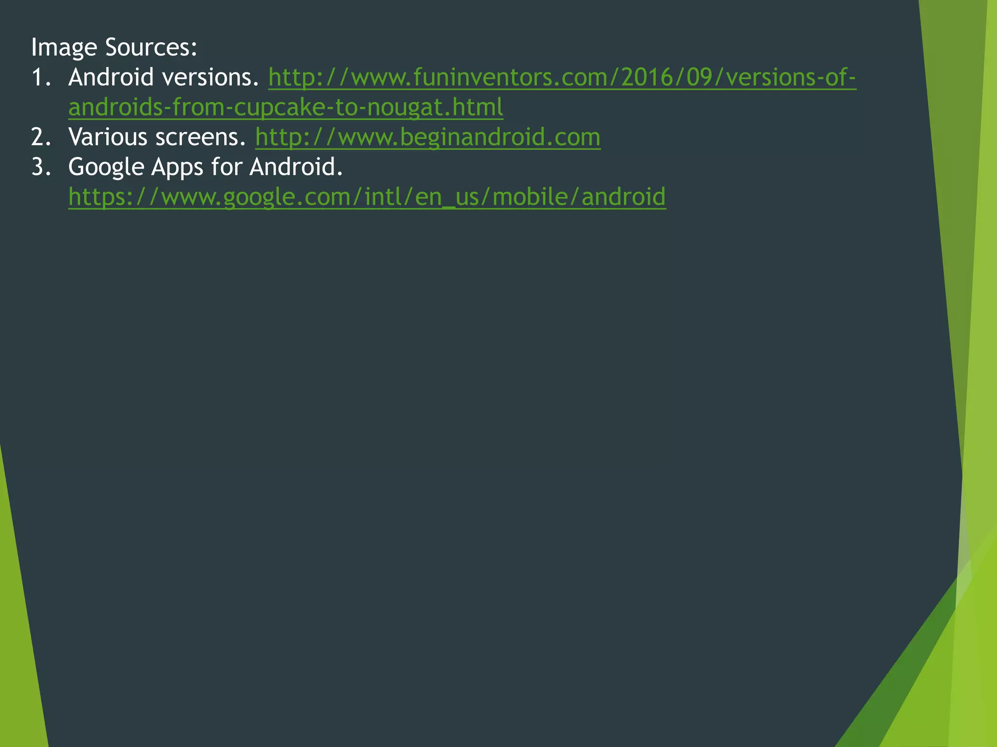 Image Sources:
1. Android versions. http://www.funinventors.com/2016/09/versions-of-
androids-from-cupcake-to-nougat.html
2. Various screens. http://www.beginandroid.com
3. Google Apps for Android.
https://www.google.com/intl/en_us/mobile/android
 