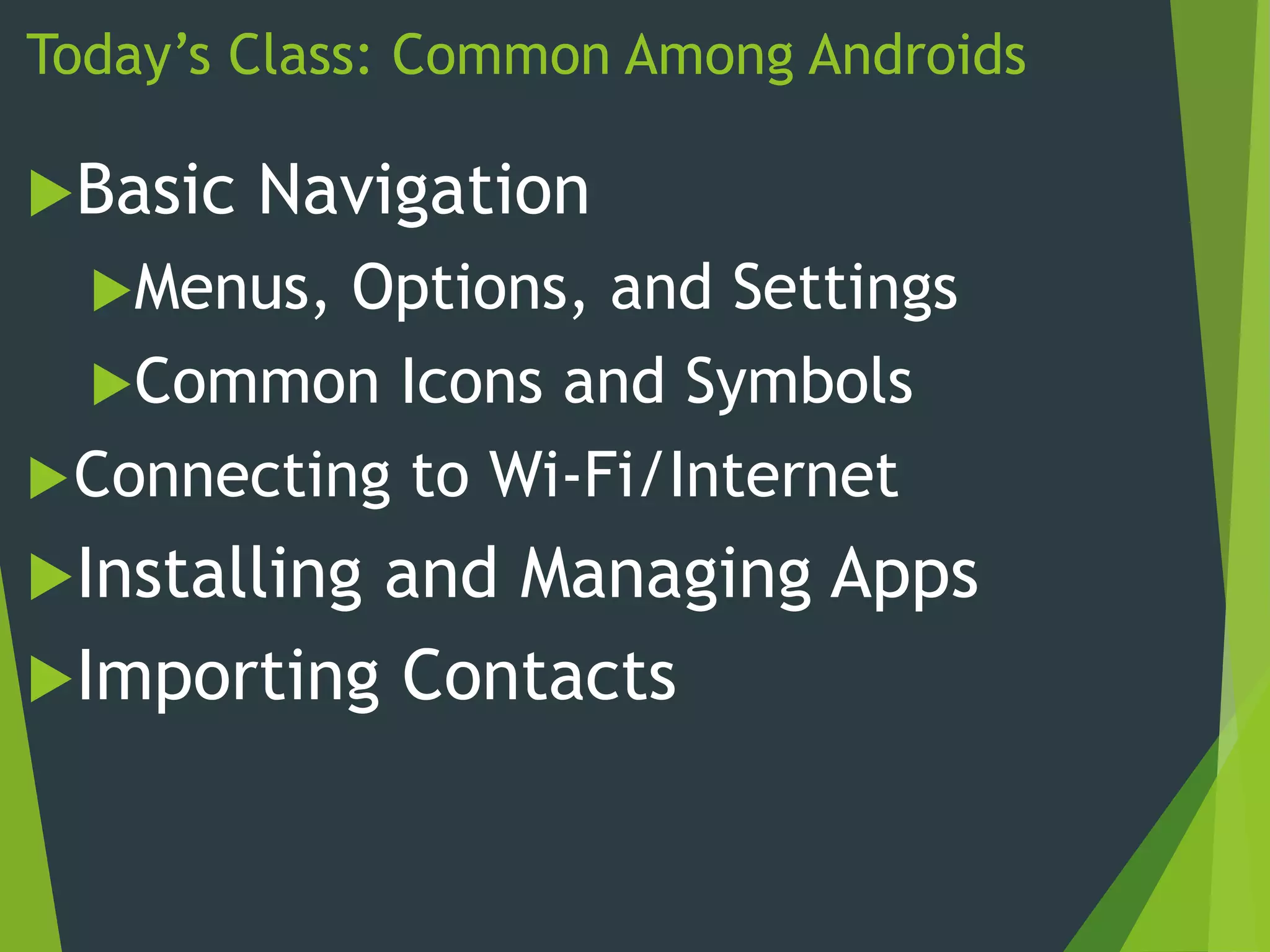 Today’s Class: Common Among Androids
Basic Navigation
Menus, Options, and Settings
Common Icons and Symbols
Connecting to Wi-Fi/Internet
Installing and Managing Apps
Importing Contacts
 