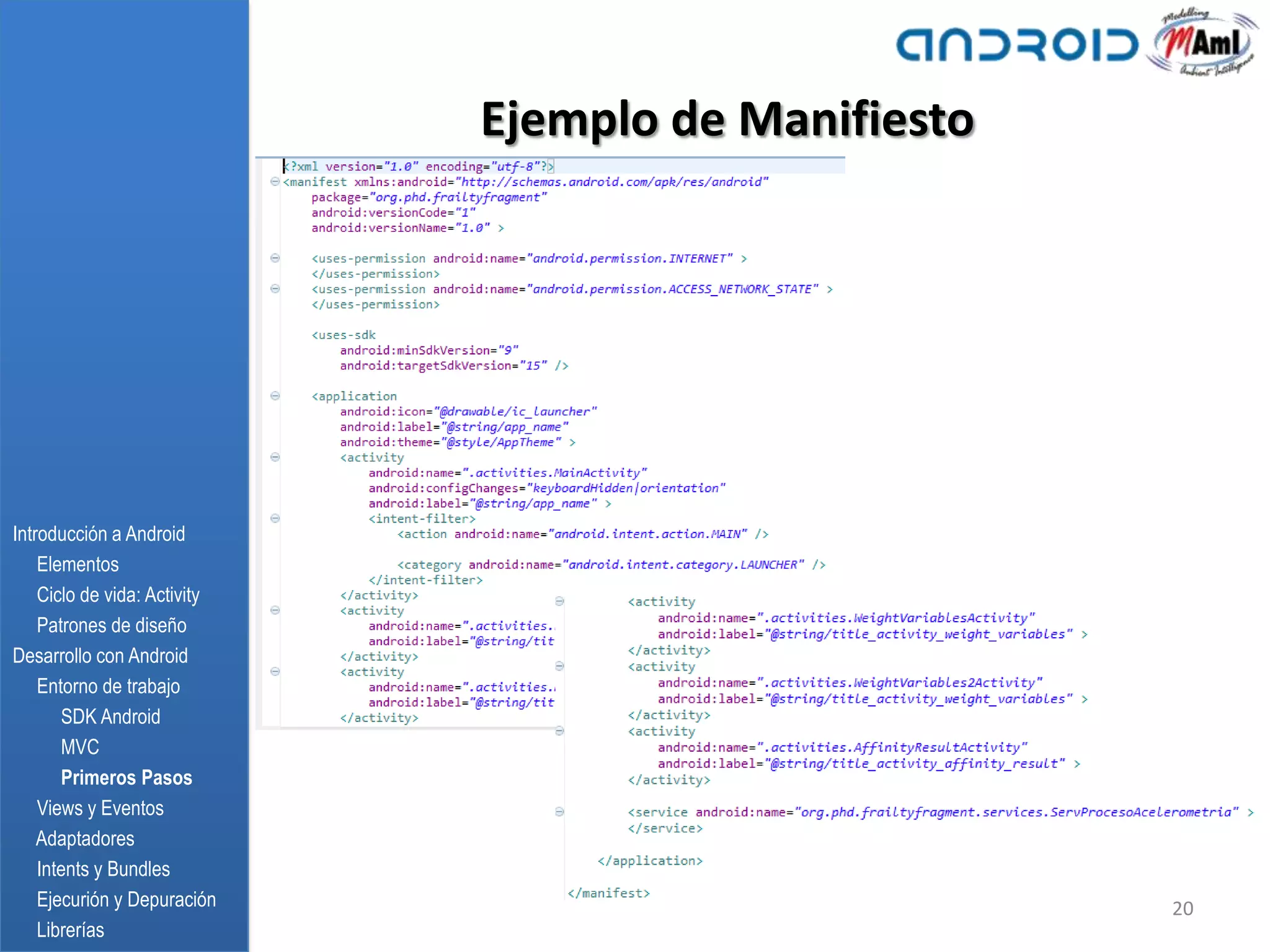 Ejemplo de Manifiesto




Introducción a Android
    Elementos
    Ciclo de vida: Activity
    Patrones de diseño
Desarrollo con Android
    Entorno de trabajo
       SDK Android
       MVC
       Primeros Pasos
    Views y Eventos
    Adaptadores
    Intents y Bundles
    Ejecurión y Depuración                            20
    Librerías
 