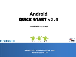 Android
Quick Start v2.0
        Jesús Fontecha Diezma




  University of Castilla-La Mancha, Spain
           MAmI Research Lab
                                            1
 