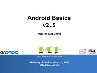 1
University of Castilla-La Mancha, Spain
MAmI Research Lab
Android Basics
v2.5
Jesús Fontecha Diezma
http://www.jesusfontecha.name
 