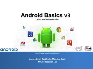 1
University of Castilla-La Mancha, Spain
MAmI Research Lab
Android Basics v3
Jesús Fontecha Diezma
http://www.jesusfontecha.name
 