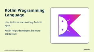 This work is licensed under the Apache 2.0 License
Kotlin Programming
Language
Use Kotlin to start writing Android
apps.
Kotlin helps developers be more
productive.
 