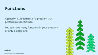 This work is licensed under the Apache 2.0 License
Functions
A function is a segment of a program that
performs a specific task.
You can have many functions in your program
or only a single one.
 