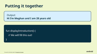 This work is licensed under the Apache 2.0 License
Putting it together
fun displayIntroduction() {
// We will fill this out!
}
Output:
Hi I’m Meghan and I am 28 years old
 