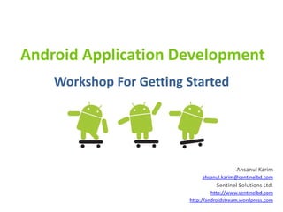 Android Application Development
    Workshop For Getting Started




                                            Ahsanul Karim
                              ahsanul.karim@sentinelbd.com
                                   Sentinel Solutions Ltd.
                                  http://www.sentinelbd.com
                         http://androidstream.wordpress.com
 