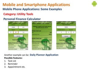 Mobile and Smartphone Applications
Mobile Phone Applications: Some Examples
Category: Utility Tools
Personal Finance Calculator




 Another example can be: Daily Planner Application
 Possible Features:
 1. Task List
 2. Reminder
 3. Appointment etc.
 