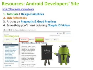Resources: Android Developers’ Site
http://developer.android.com
1.   Tutorials & Design Guidelines
2.   SDK References
3.   Articles on Pragmatic & Good Practices
4.   & anything you’ll need including Google IO Videos
 