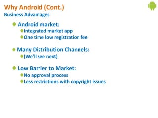 Why Android (Cont.)
Business Advantages
     Android market:
        Integrated market app
        One time low registration fee

     Many Distribution Channels:
        (We’ll see next)

     Low Barrier to Market:
        No approval process
        Less restrictions with copyright issues
 