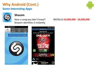 Why Android (Cont.)
Some Interesting Apps
        Shazam
        Hear a song you don't know?       INSTALLS:10,000,000 - 50,000,000
        Shazam identifies it instantly.
 