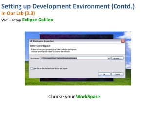 Setting up Development Environment (Contd.)
In Our Lab (3.3)
We’ll setup Eclipse Galileo




                        Choose your WorkSpace
 