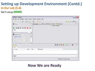 Setting up Development Environment (Contd.)
In Our Lab (5.6)
We’ll setup DDMS




                   Now We are Ready
 
