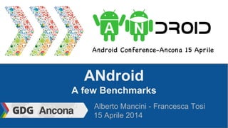 ANdroid
A few Benchmarks
Alberto Mancini - Francesca Tosi
15 Aprile 2014
 