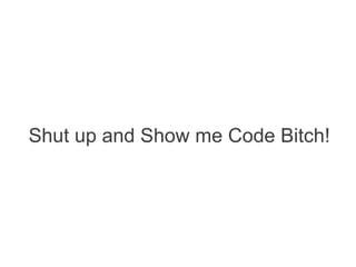 Shut up and Show me Code Bitch!
 