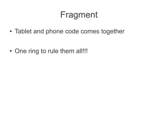 Fragment
●   Tablet and phone code comes together

●   One ring to rule them all!!!
 