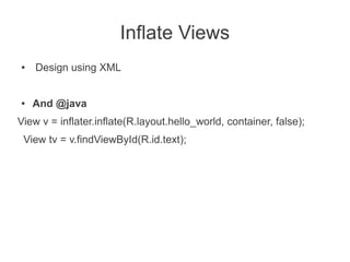 Inflate Views
●   Design using XML


●   And @java
View v = inflater.inflate(R.layout.hello_world, container, false);
 View tv = v.findViewById(R.id.text);
 