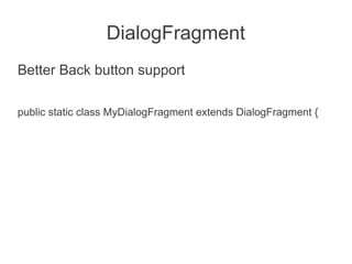 DialogFragment
Better Back button support

public static class MyDialogFragment extends DialogFragment {
 