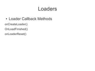 Loaders
●   Loader Callback Methods
onCreateLoader()
OnLoadFinished()
onLoaderReset()
 