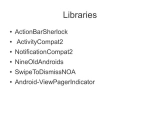 Libraries
●   ActionBarSherlock
●   ActivityCompat2
●   NotificationCompat2
●   NineOldAndroids
●   SwipeToDismissNOA
●   Android-ViewPagerIndicator
 