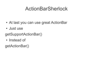 ActionBarSherlock

●   At last you can use great ActionBar
●   Just use
getSupportActionBar()
●   Instead of
getActionBar()
 