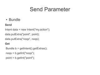 Send Parameter
●   Bundle
Send
Intent data = new Intent("my.action");
data.putExtra("point", point);
data.putExtra("noqs", noqs);
Get
Bundle b = getIntent().getExtras();
noqs = b.getInt("noqs");
point = b.getInt("point");
 