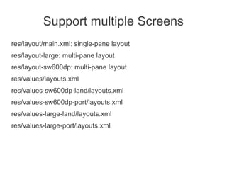 Support multiple Screens
res/layout/main.xml: single-pane layout
res/layout-large: multi-pane layout
res/layout-sw600dp: multi-pane layout
res/values/layouts.xml
res/values-sw600dp-land/layouts.xml
res/values-sw600dp-port/layouts.xml
res/values-large-land/layouts.xml
res/values-large-port/layouts.xml
 