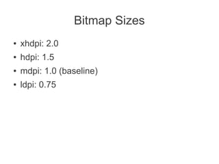 Bitmap Sizes
●   xhdpi: 2.0
●   hdpi: 1.5
●   mdpi: 1.0 (baseline)
●   ldpi: 0.75
 