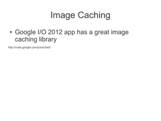 Image Caching
 ●   Google I/O 2012 app has a great image
     caching library
http://code.google.com/p/iosched/
 