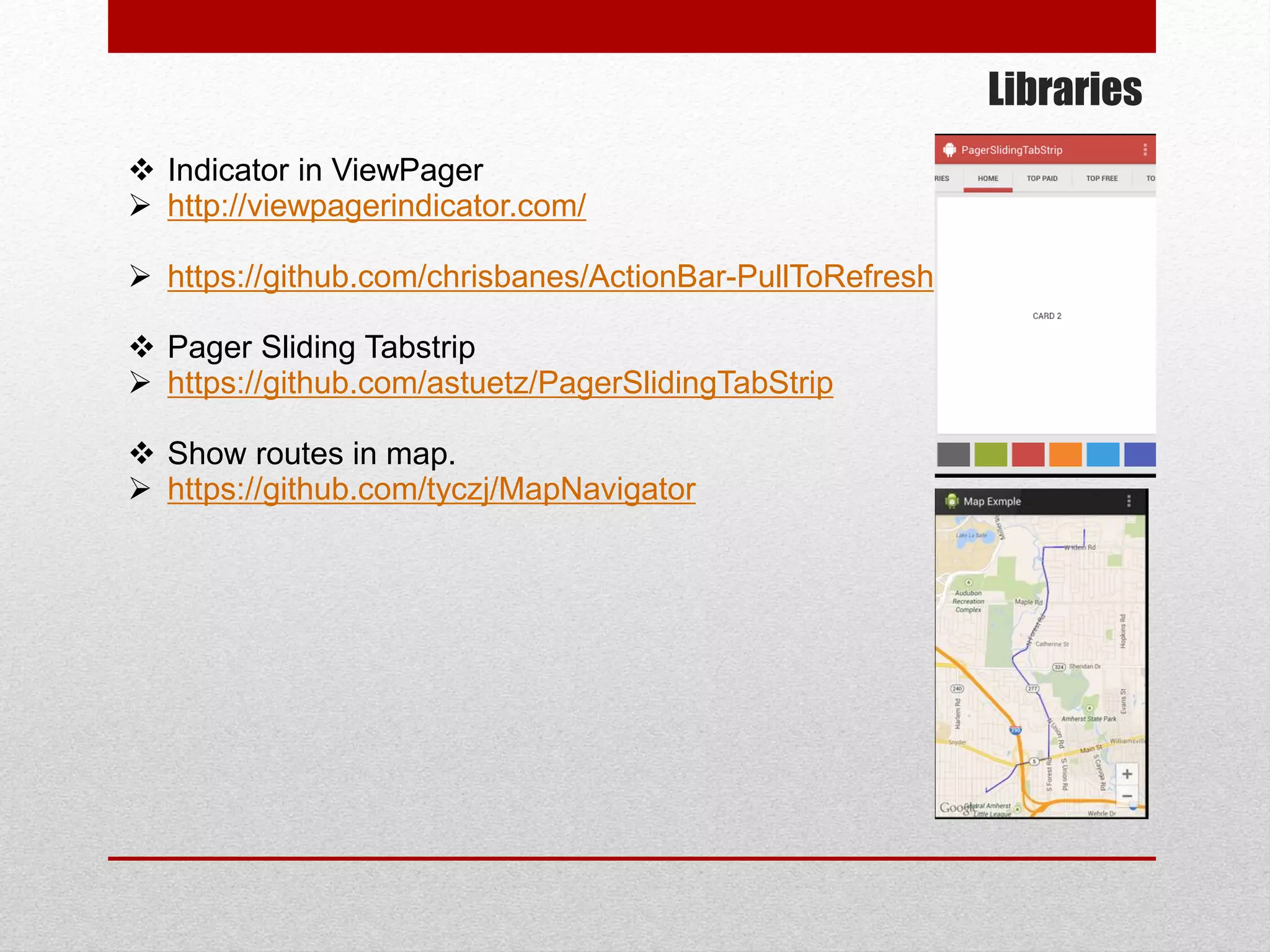 Libraries
 Indicator in ViewPager
 http://viewpagerindicator.com/
 https://github.com/chrisbanes/ActionBar-PullToRefresh
 Pager Sliding Tabstrip
 https://github.com/astuetz/PagerSlidingTabStrip
 Show routes in map.
 https://github.com/tyczj/MapNavigator
 