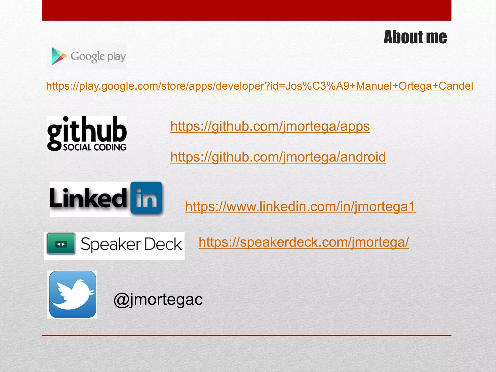 About me
https://github.com/jmortega/apps
https://github.com/jmortega/android
https://www.linkedin.com/in/jmortega1
@jmortegac
https://play.google.com/store/apps/developer?id=Jos%C3%A9+Manuel+Ortega+Candel
https://speakerdeck.com/jmortega/
 
