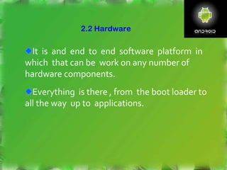 2.2 Hardware
It is and end to end software platform in
which that can be work on any number of
hardware components.
Everything is there , from the boot loader to
all the way up to applications.
 