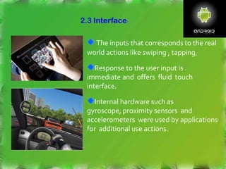 2.3 Interface
The inputs that corresponds to the real
world actions like swiping , tapping,
Response to the user input is
immediate and offers fluid touch
interface.
Internal hardware such as
gyroscope, proximity sensors and
accelerometers were used by applications
for additional use actions.
 