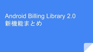 Android Billing Library 2.0
新機能まとめ
 