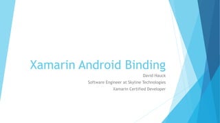 Xamarin Android Binding
David Hauck
Software Engineer at Skyline Technologies
Xamarin Certified Developer
 