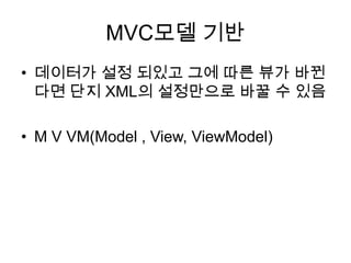 MVC모델 기반
• 데이터가 설정 되있고 그에 따른 뷰가 바뀐
  다면 단지 XML의 설정만으로 바꿀 수 있음

• M V VM(Model , View, ViewModel)
 