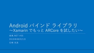 / 31
Android バインド ライブラリ
～Xamarin でもっと ARCore を試したい～
1
城東.NET #35
2019年08月21日
石崎 充良
 