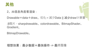 其他
2、从信息角度看渲染：
Drawable＝data＋draw。优化＝减少Data || 减少draw计算量。
.9图片、sharpdrawable、colordrawable、BitmapShader、
Gradient、
BitmapDrawable。
理想效果：最少数据＋最快操作 -> 最终图像
 