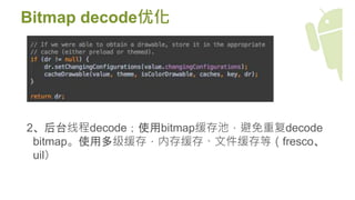 Bitmap decode优化
2、后台线程decode；使用bitmap缓存池，避免重复decode
bitmap。使用多级缓存，内存缓存、文件缓存等（fresco、
uil）
 
