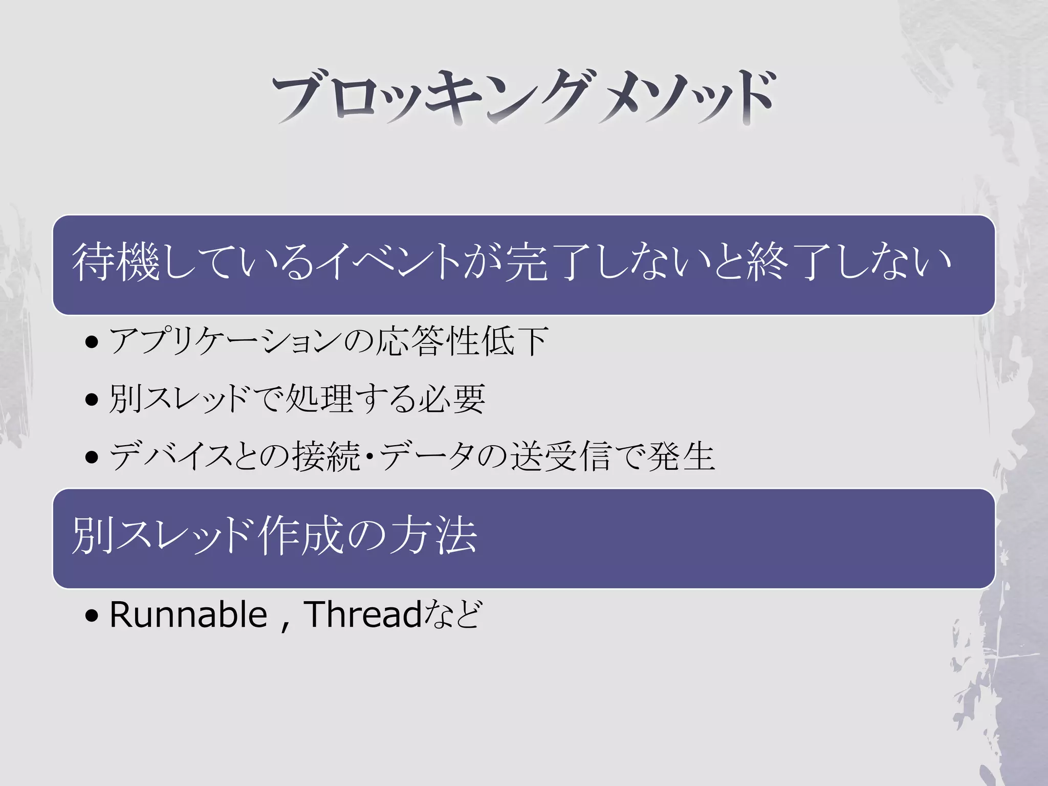 待機しているイベントが完了しないと終了しない
• アプリケーションの応答性低下
• 別スレッドで処理する必要
• デバイスとの接続・データの送受信で発生

別スレッド作成の方法
• Runnable , Threadなど
 