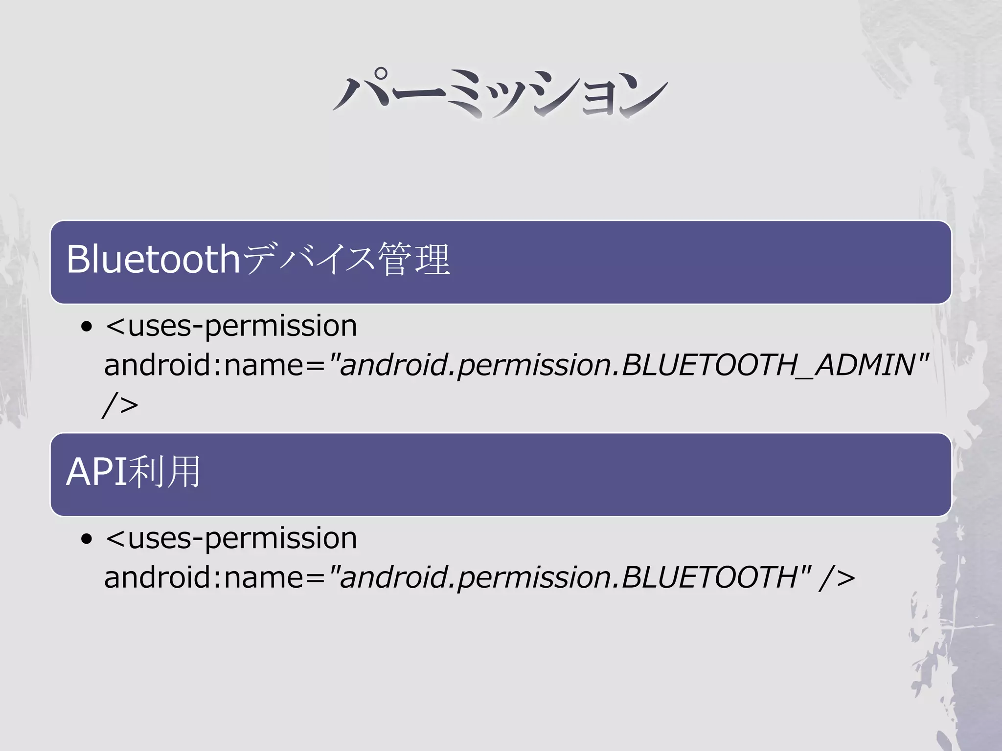 Bluetoothデバイス管理
• <uses-permission
  android:name="android.permission.BLUETOOTH_ADMIN"
  />

API利用
• <uses-permission
  android:name="android.permission.BLUETOOTH" />
 