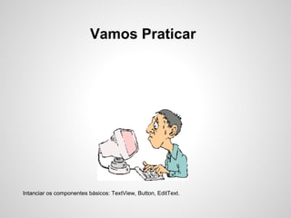 Vamos Praticar




Intanciar os componentes básicos: TextView, Button, EditText.
 