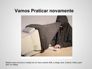 Vamos Praticar novamente




Mostrar como funciona a criação de um menu usando XML e código Java. Colocar o Menu para
abrir um Dialog.
 
