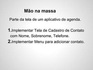 Mão na massa
Parte da tela de um aplicativo de agenda.

1.Implementar Tela de Cadastro de Contato
 com Nome, Sobrenome, Telefone.
2.Implementar Menu para adicionar contato.
 
