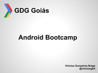 GDG Goiás



 Android Bootcamp



             Vinícius Gonçalves Braga
                         @viniciusgb4
 