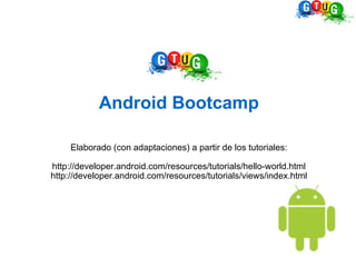 Android Bootcamp Elaborado (con adaptaciones) a partir de los tutoriales: http://developer.android.com/resources/tutorials/hello-world.html http://developer.android.com/resources/tutorials/views/index.html 